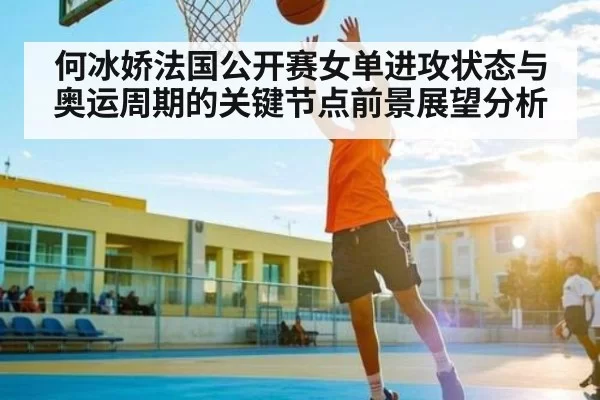 何冰娇法国公开赛女单进攻状态与奥运周期的关键节点前景展望分析
