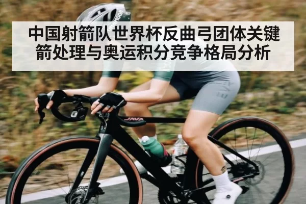 中国射箭队世界杯反曲弓团体关键箭处理与奥运积分竞争格局分析